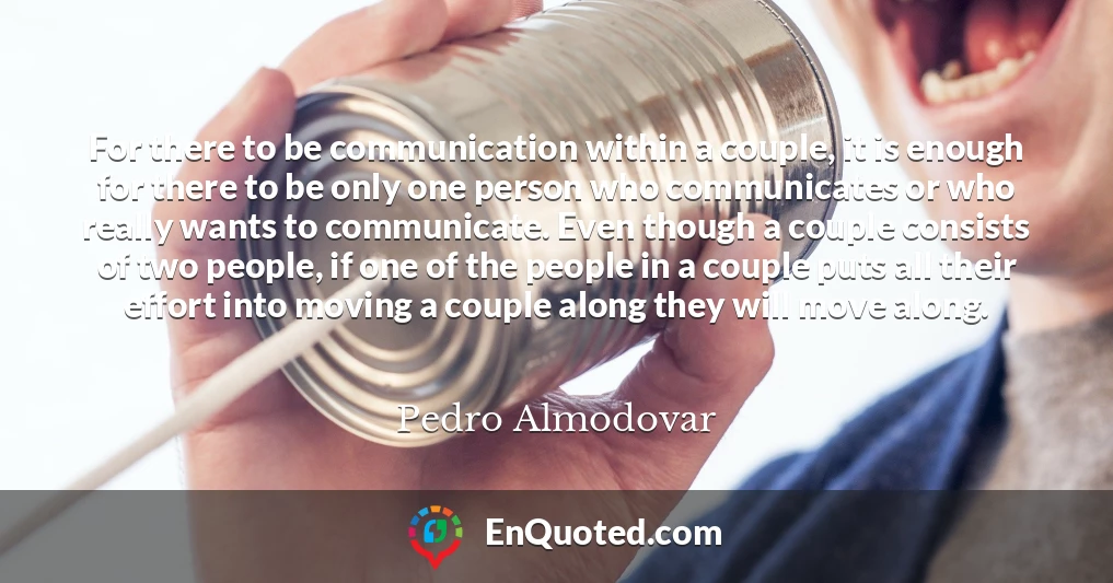 For there to be communication within a couple, it is enough for there to be only one person who communicates or who really wants to communicate. Even though a couple consists of two people, if one of the people in a couple puts all their effort into moving a couple along they will move along.