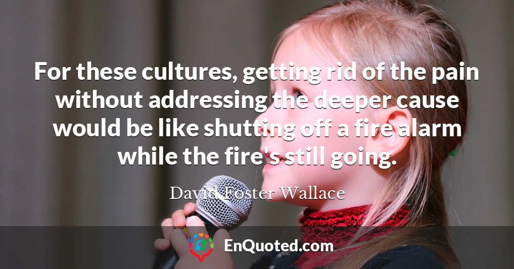 For these cultures, getting rid of the pain without addressing the deeper cause would be like shutting off a fire alarm while the fire's still going.