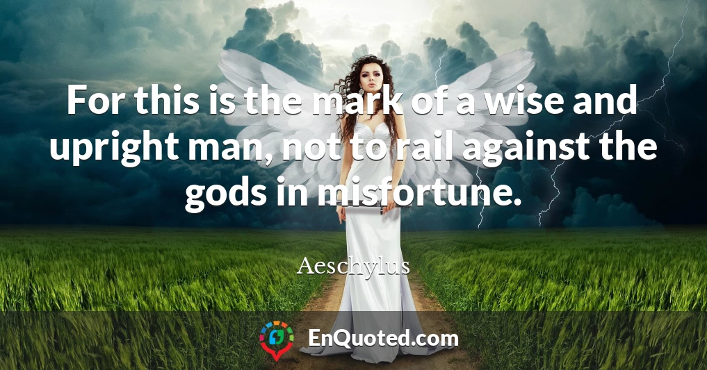 For this is the mark of a wise and upright man, not to rail against the gods in misfortune.