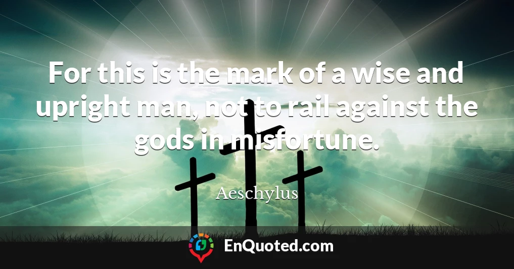 For this is the mark of a wise and upright man, not to rail against the gods in misfortune.