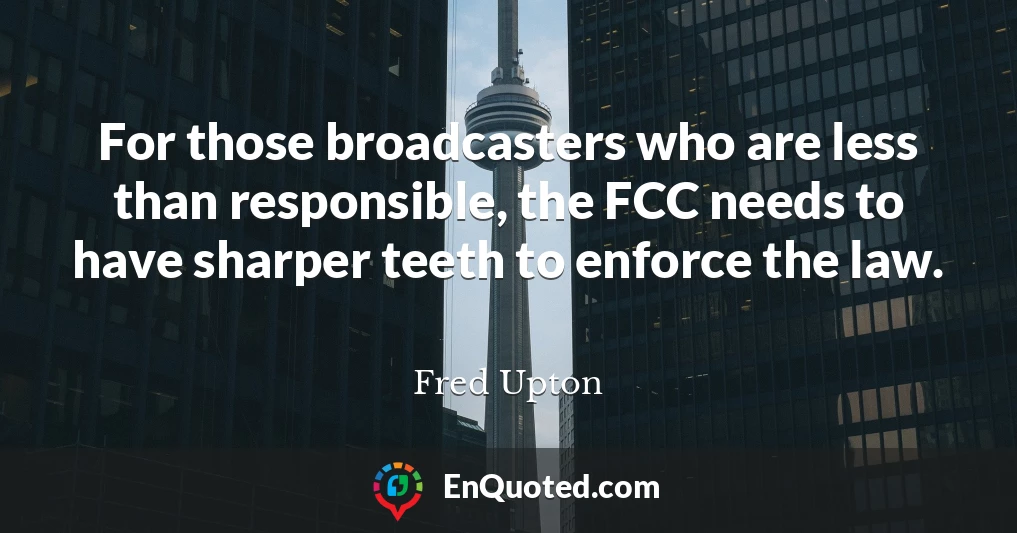 For those broadcasters who are less than responsible, the FCC needs to have sharper teeth to enforce the law.