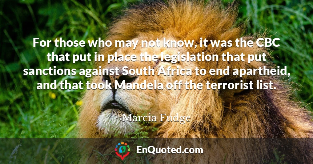 For those who may not know, it was the CBC that put in place the legislation that put sanctions against South Africa to end apartheid, and that took Mandela off the terrorist list.