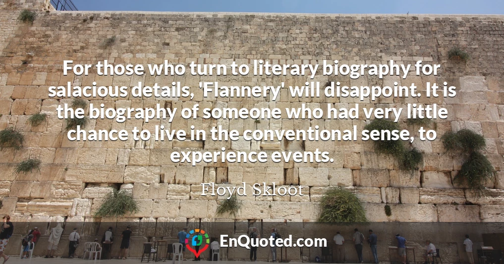 For those who turn to literary biography for salacious details, 'Flannery' will disappoint. It is the biography of someone who had very little chance to live in the conventional sense, to experience events.