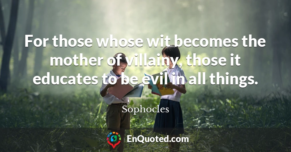 For those whose wit becomes the mother of villainy, those it educates to be evil in all things.