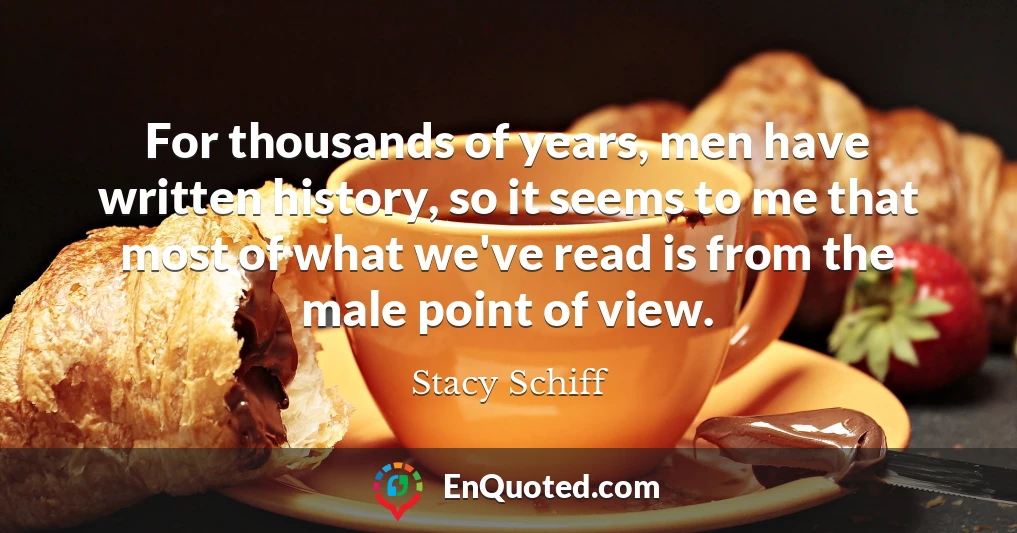 For thousands of years, men have written history, so it seems to me that most of what we've read is from the male point of view.