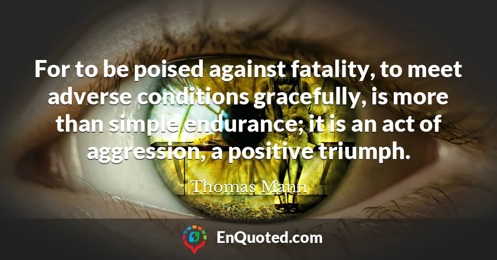 For to be poised against fatality, to meet adverse conditions gracefully, is more than simple endurance; it is an act of aggression, a positive triumph.