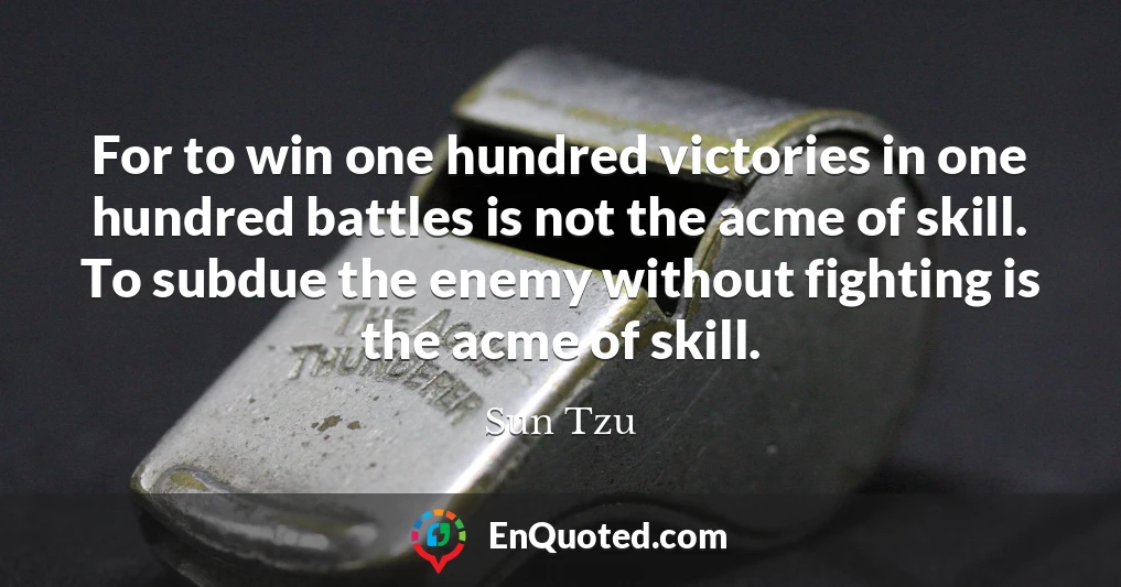 For to win one hundred victories in one hundred battles is not the acme of skill. To subdue the enemy without fighting is the acme of skill.
