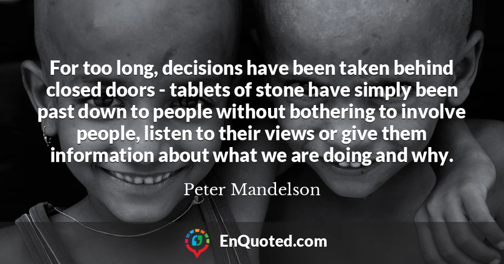 For too long, decisions have been taken behind closed doors - tablets of stone have simply been past down to people without bothering to involve people, listen to their views or give them information about what we are doing and why.