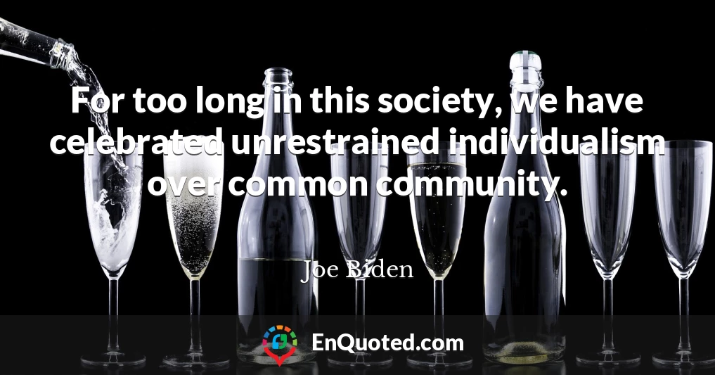 For too long in this society, we have celebrated unrestrained individualism over common community.