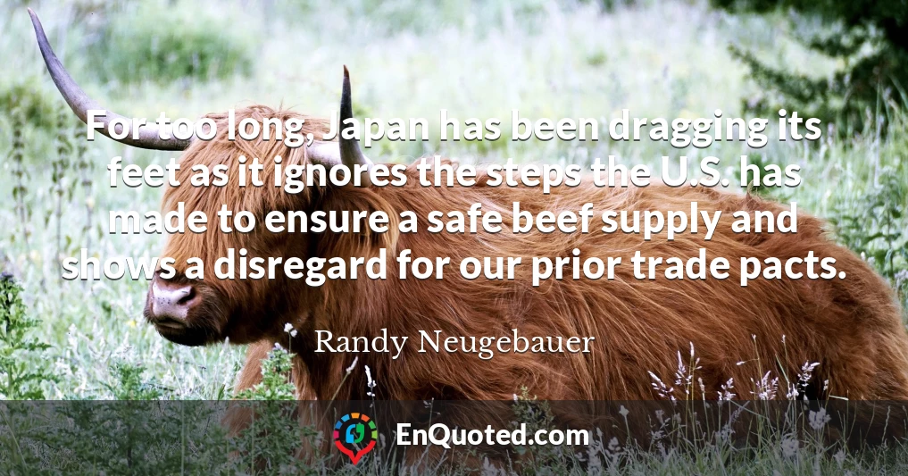 For too long, Japan has been dragging its feet as it ignores the steps the U.S. has made to ensure a safe beef supply and shows a disregard for our prior trade pacts.