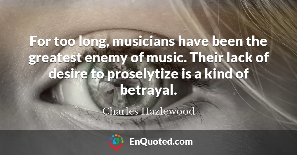 For too long, musicians have been the greatest enemy of music. Their lack of desire to proselytize is a kind of betrayal.