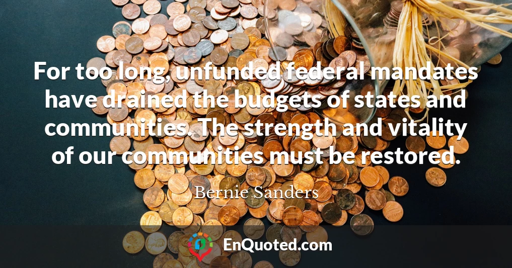 For too long, unfunded federal mandates have drained the budgets of states and communities. The strength and vitality of our communities must be restored.