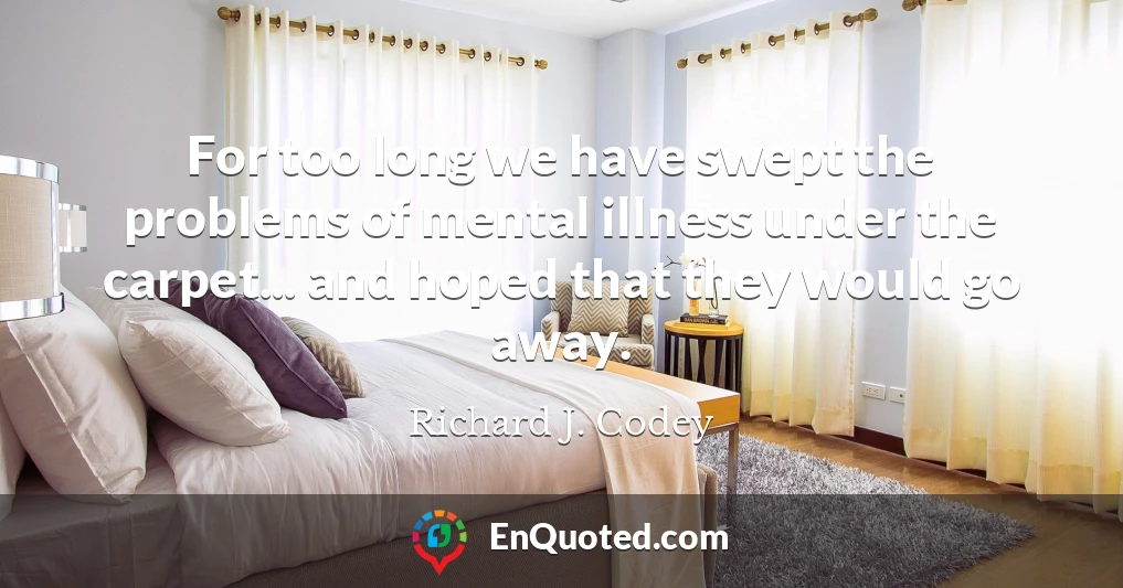 For too long we have swept the problems of mental illness under the carpet... and hoped that they would go away.