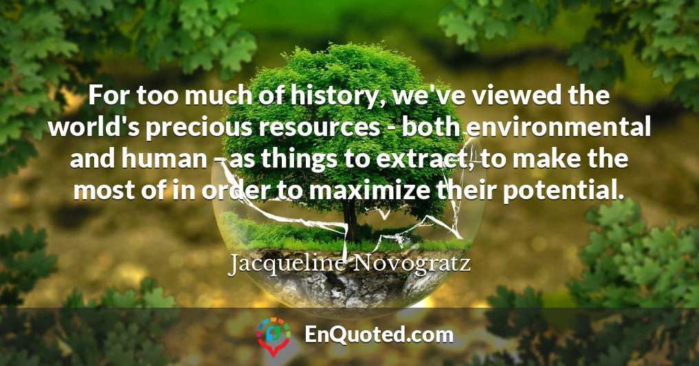 For too much of history, we've viewed the world's precious resources - both environmental and human - as things to extract, to make the most of in order to maximize their potential.