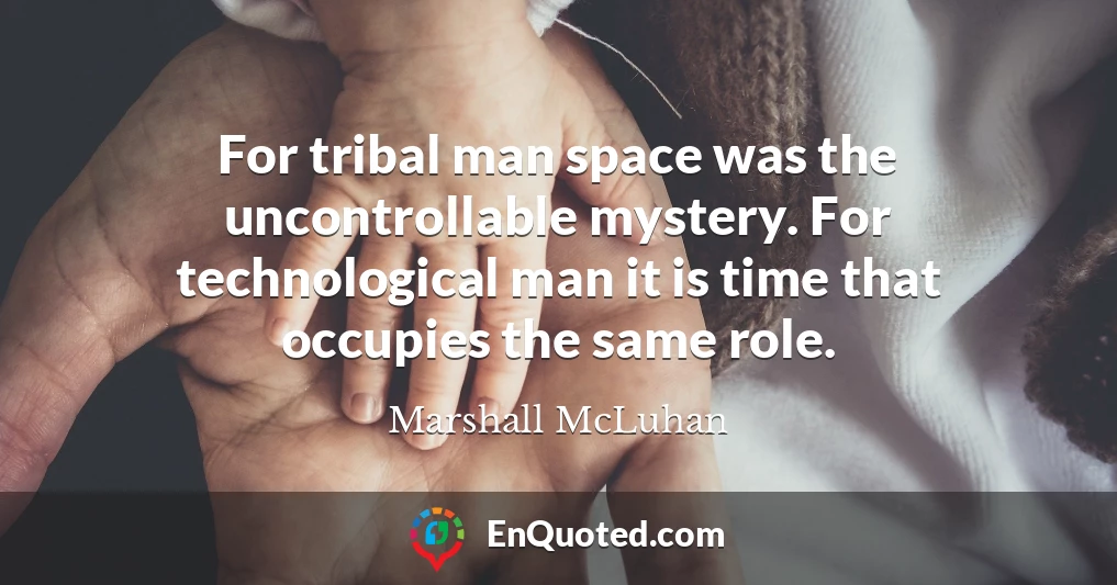 For tribal man space was the uncontrollable mystery. For technological man it is time that occupies the same role.