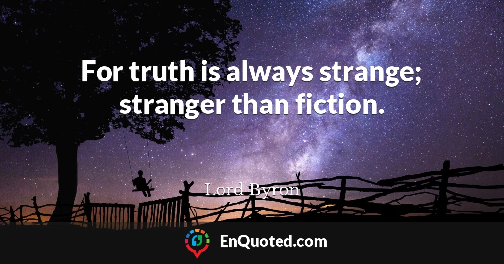 For truth is always strange; stranger than fiction.