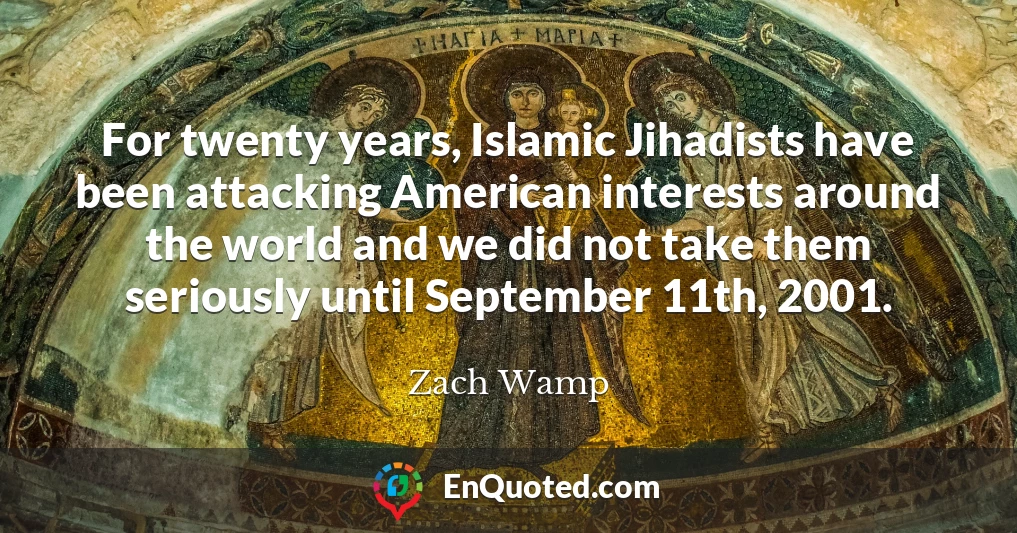 For twenty years, Islamic Jihadists have been attacking American interests around the world and we did not take them seriously until September 11th, 2001.