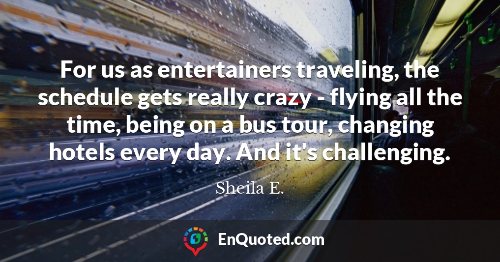 For us as entertainers traveling, the schedule gets really crazy - flying all the time, being on a bus tour, changing hotels every day. And it's challenging.