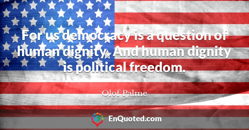 For us democracy is a question of human dignity. And human dignity is political freedom.