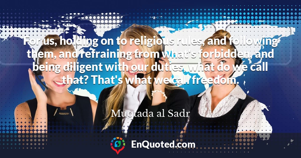 For us, holding on to religious rules, and following them, and refraining from what's forbidden, and being diligent with our duties, what do we call that? That's what we call freedom.