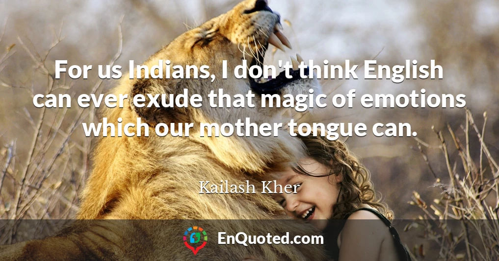 For us Indians, I don't think English can ever exude that magic of emotions which our mother tongue can.