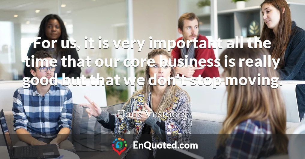 For us, it is very important all the time that our core business is really good but that we don't stop moving.