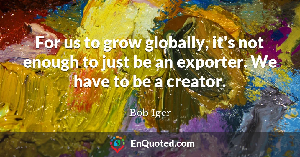 For us to grow globally, it's not enough to just be an exporter. We have to be a creator.