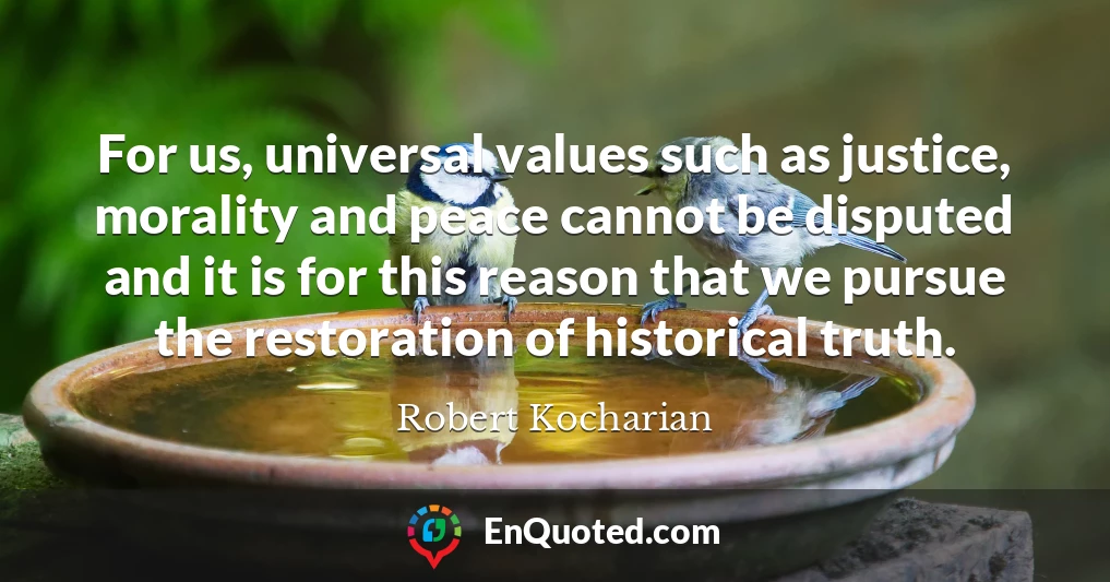 For us, universal values such as justice, morality and peace cannot be disputed and it is for this reason that we pursue the restoration of historical truth.