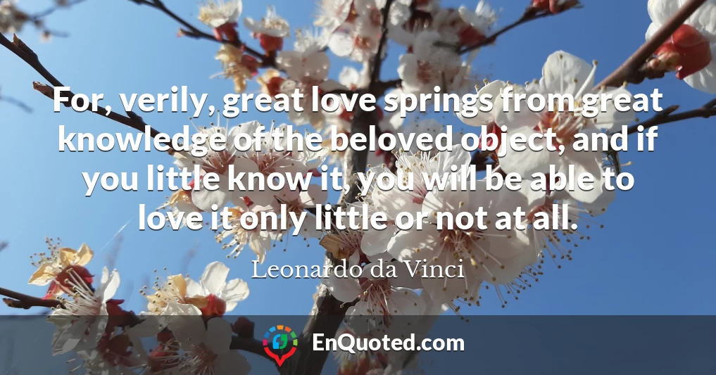 For, verily, great love springs from great knowledge of the beloved object, and if you little know it, you will be able to love it only little or not at all.