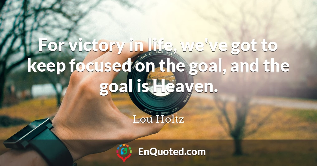 For victory in life, we've got to keep focused on the goal, and the goal is Heaven.