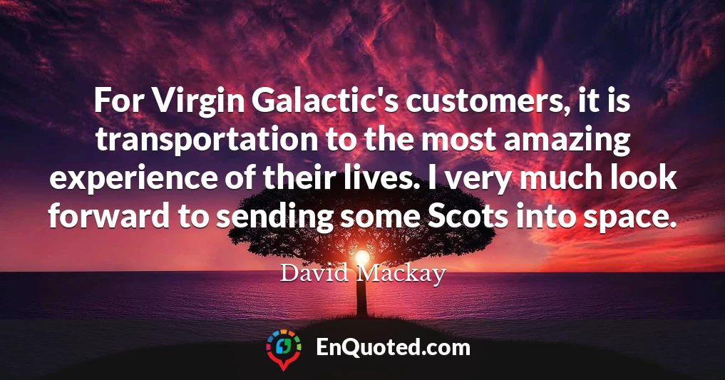 For Virgin Galactic's customers, it is transportation to the most amazing experience of their lives. I very much look forward to sending some Scots into space.