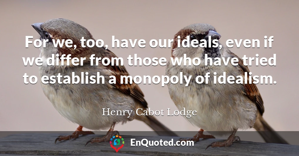 For we, too, have our ideals, even if we differ from those who have tried to establish a monopoly of idealism.