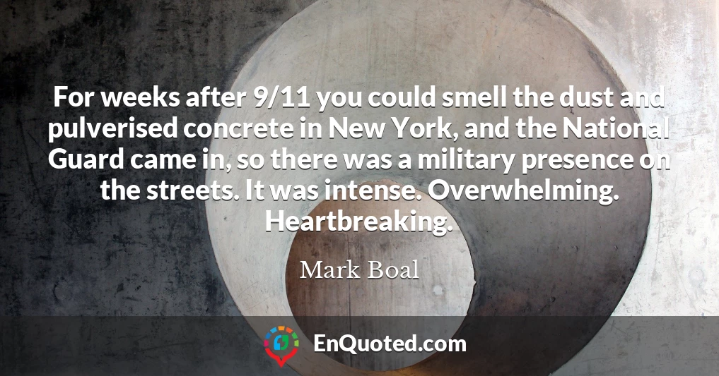 For weeks after 9/11 you could smell the dust and pulverised concrete in New York, and the National Guard came in, so there was a military presence on the streets. It was intense. Overwhelming. Heartbreaking.