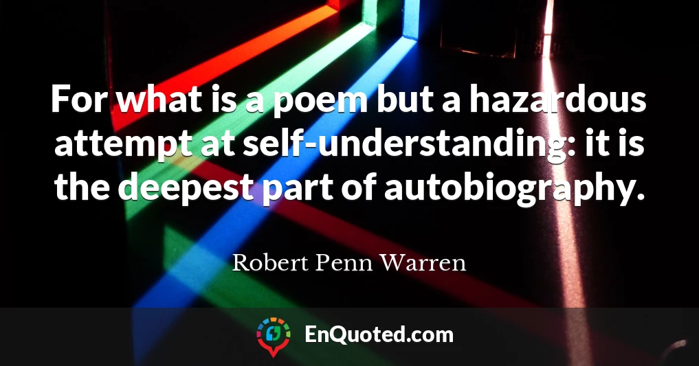 For what is a poem but a hazardous attempt at self-understanding: it is the deepest part of autobiography.