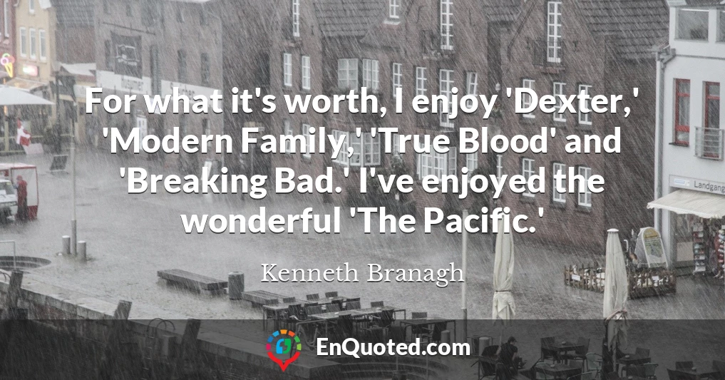 For what it's worth, I enjoy 'Dexter,' 'Modern Family,' 'True Blood' and 'Breaking Bad.' I've enjoyed the wonderful 'The Pacific.'