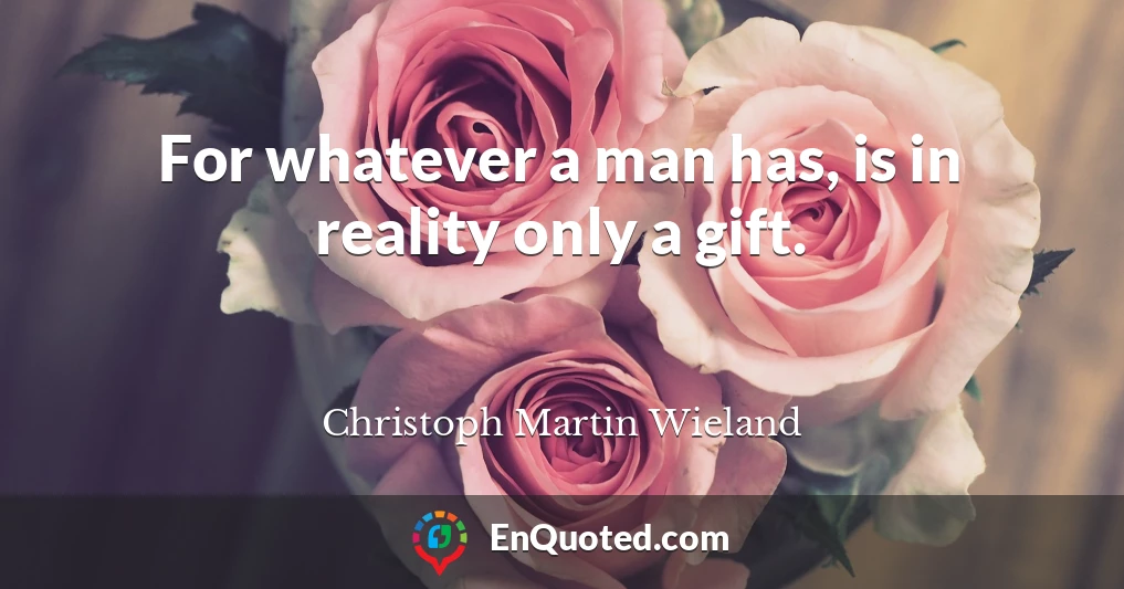 For whatever a man has, is in reality only a gift.