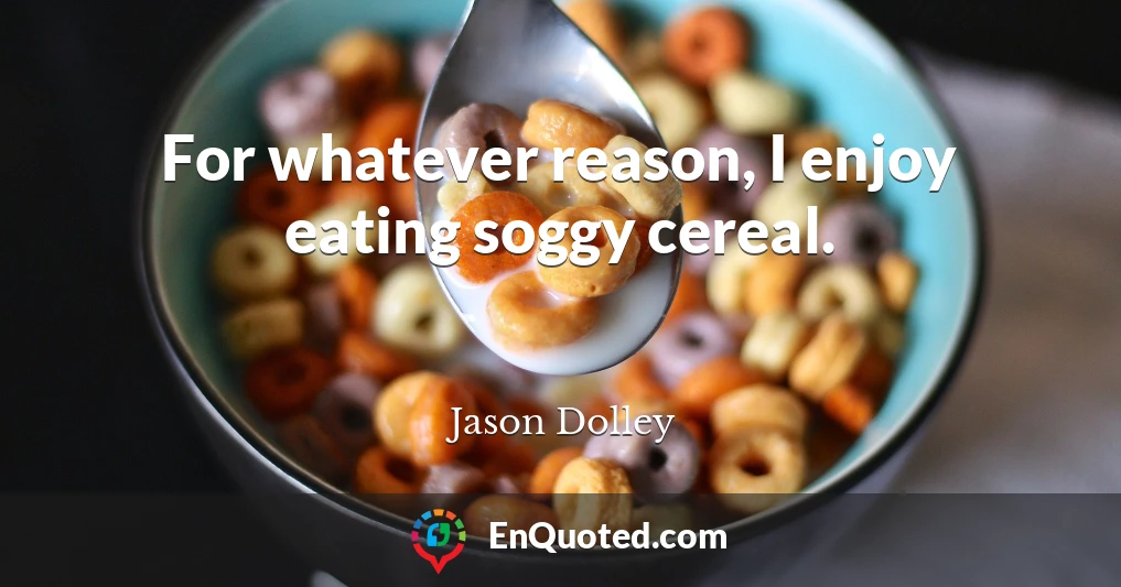 For whatever reason, I enjoy eating soggy cereal.