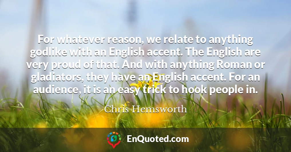For whatever reason, we relate to anything godlike with an English accent. The English are very proud of that. And with anything Roman or gladiators, they have an English accent. For an audience, it is an easy trick to hook people in.