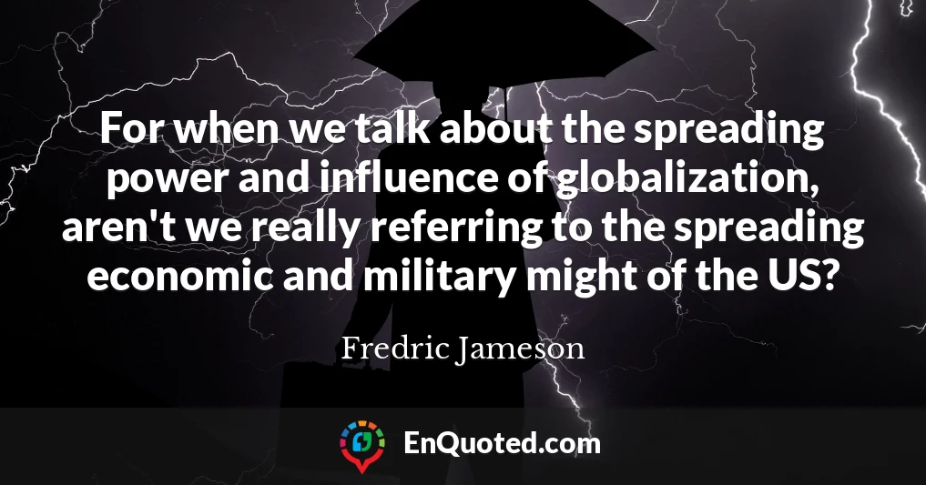 For when we talk about the spreading power and influence of globalization, aren't we really referring to the spreading economic and military might of the US?