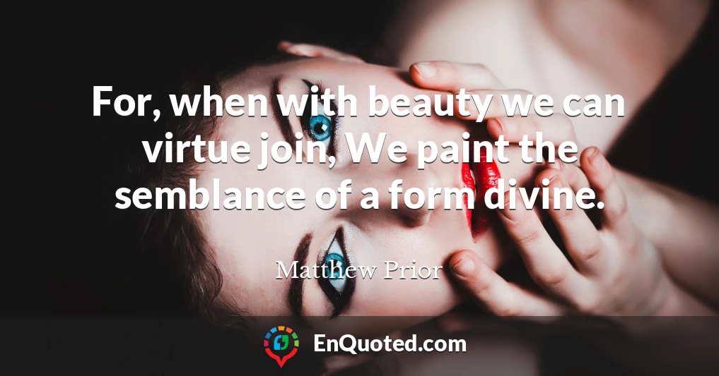 For, when with beauty we can virtue join, We paint the semblance of a form divine.