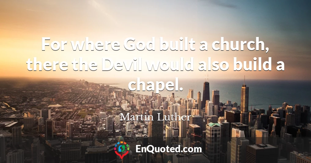 For where God built a church, there the Devil would also build a chapel.