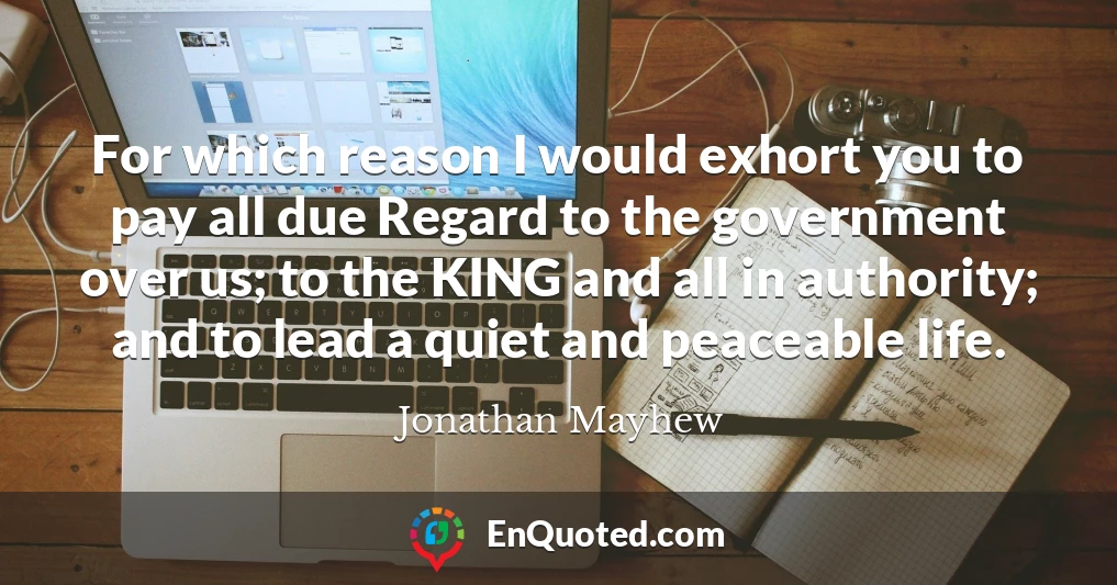 For which reason I would exhort you to pay all due Regard to the government over us; to the KING and all in authority; and to lead a quiet and peaceable life.