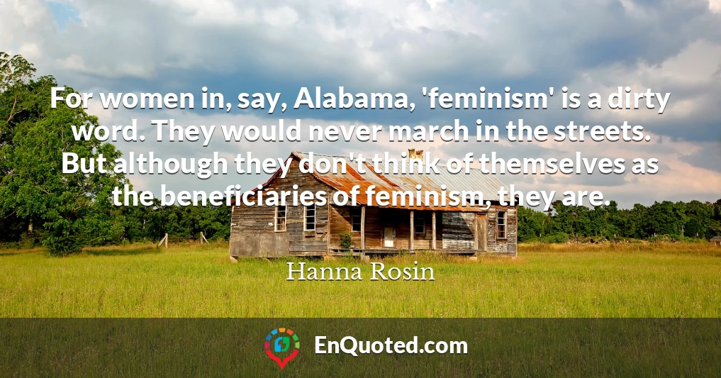 For women in, say, Alabama, 'feminism' is a dirty word. They would never march in the streets. But although they don't think of themselves as the beneficiaries of feminism, they are.