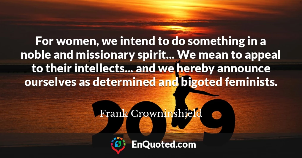 For women, we intend to do something in a noble and missionary spirit... We mean to appeal to their intellects... and we hereby announce ourselves as determined and bigoted feminists.