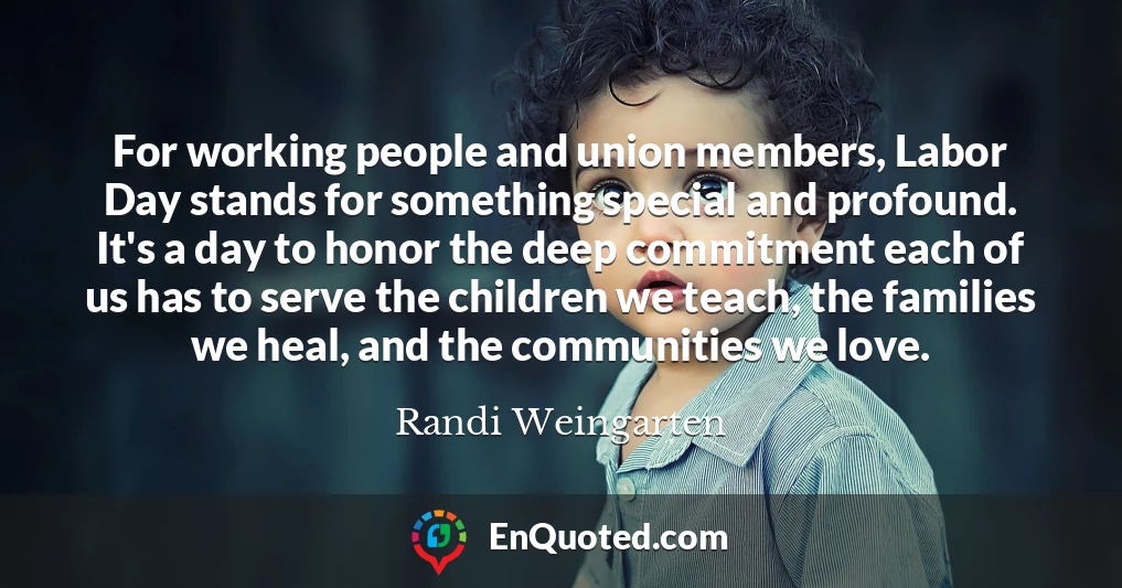 For working people and union members, Labor Day stands for something special and profound. It's a day to honor the deep commitment each of us has to serve the children we teach, the families we heal, and the communities we love.