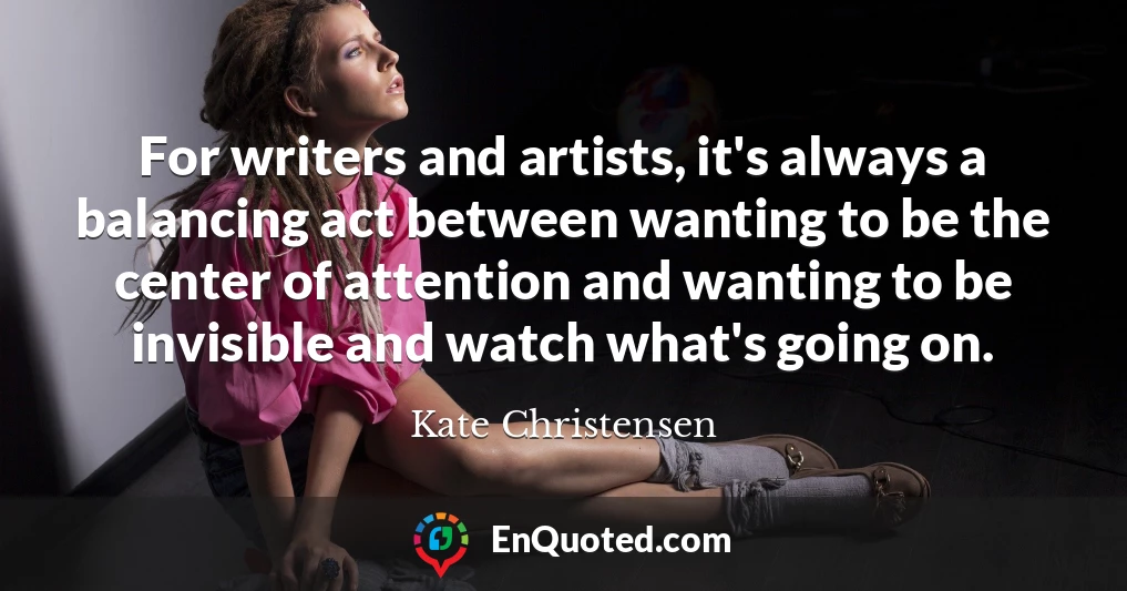 For writers and artists, it's always a balancing act between wanting to be the center of attention and wanting to be invisible and watch what's going on.