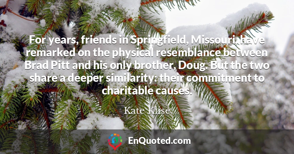 For years, friends in Springfield, Missouri, have remarked on the physical resemblance between Brad Pitt and his only brother, Doug. But the two share a deeper similarity: their commitment to charitable causes.