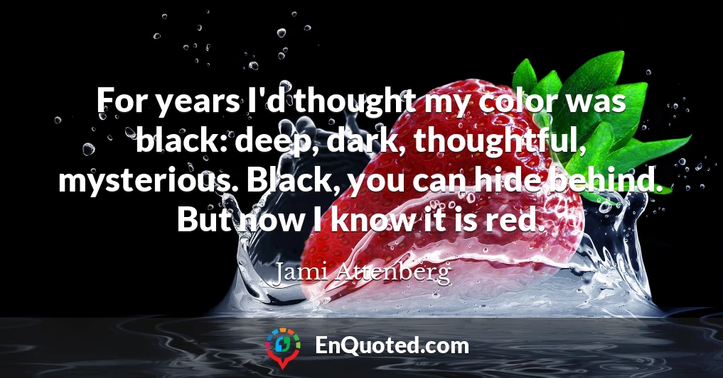 For years I'd thought my color was black: deep, dark, thoughtful, mysterious. Black, you can hide behind. But now I know it is red.