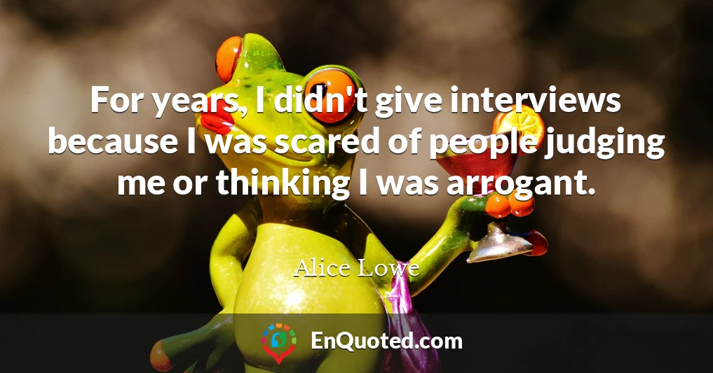 For years, I didn't give interviews because I was scared of people judging me or thinking I was arrogant.