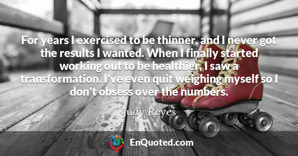 For years I exercised to be thinner, and I never got the results I wanted. When I finally started working out to be healthier, I saw a transformation. I've even quit weighing myself so I don't obsess over the numbers.